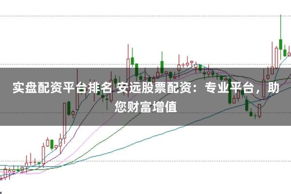 实盘配资平台排名 安远股票配资：专业平台，助您财富增值