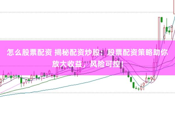 怎么股票配资 揭秘配资炒股：股票配资策略助你放大收益，风险可控！