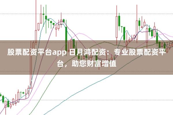 股票配资平台app 日月鸿配资：专业股票配资平台，助您财富增值