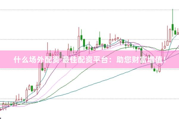 什么场外配资 最佳配资平台：助您财富增值！