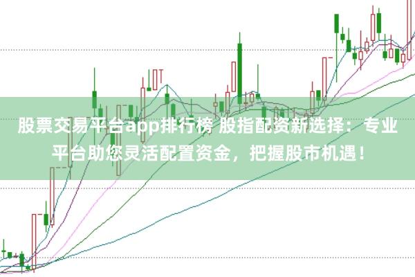 股票交易平台app排行榜 股指配资新选择：专业平台助您灵活配置资金，把握股市机遇！