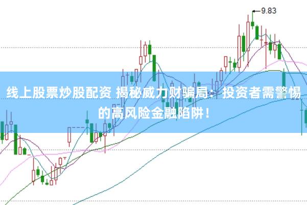 线上股票炒股配资 揭秘威力财骗局：投资者需警惕的高风险金融陷阱！