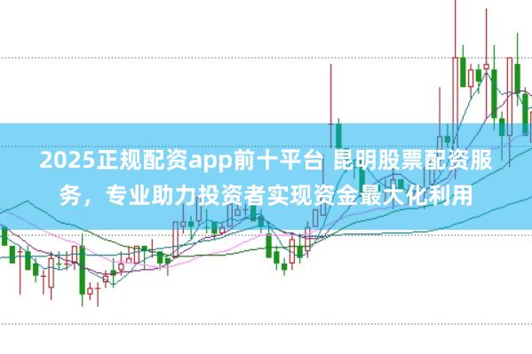 2025正规配资app前十平台 昆明股票配资服务，专业助力投资者实现资金最大化利用