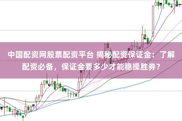 中国配资网股票配资平台 揭秘配资保证金：了解配资必备，保证金要多少才能稳操胜券？