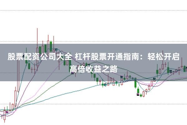 股票配资公司大全 杠杆股票开通指南：轻松开启高倍收益之路