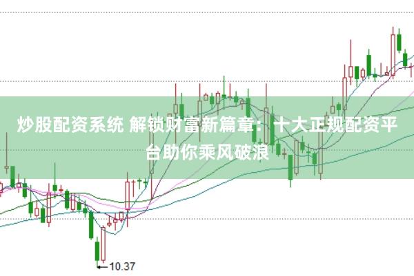 炒股配资系统 解锁财富新篇章：十大正规配资平台助你乘风破浪