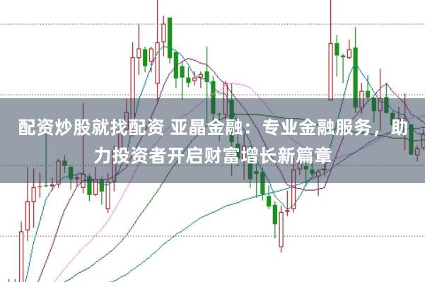 配资炒股就找配资 亚晶金融：专业金融服务，助力投资者开启财富增长新篇章