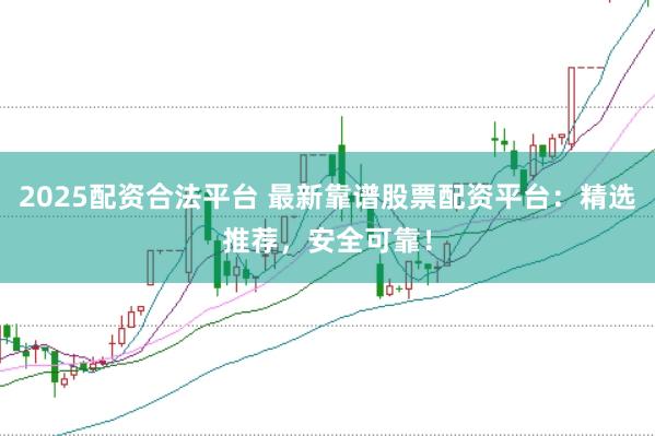 2025配资合法平台 最新靠谱股票配资平台：精选推荐，安全可靠！