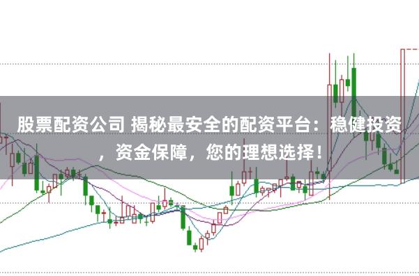 股票配资公司 揭秘最安全的配资平台：稳健投资，资金保障，您的理想选择！