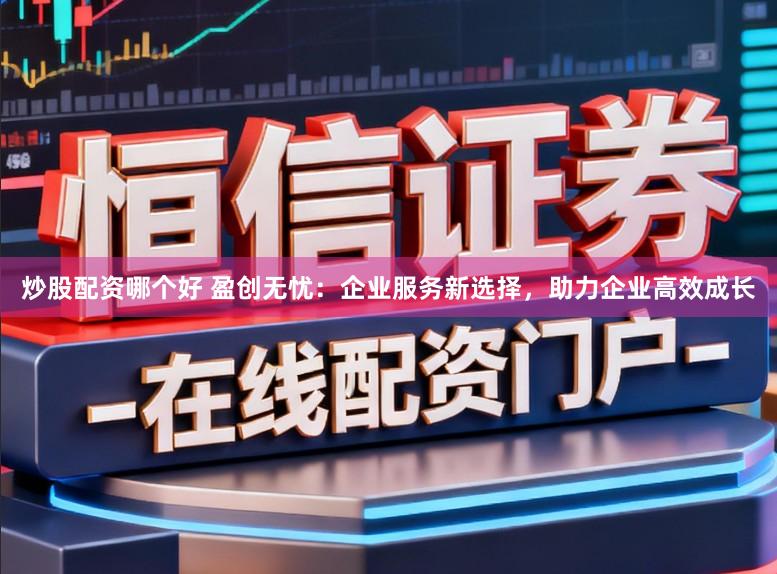 炒股配资哪个好 盈创无忧：企业服务新选择，助力企业高效成长
