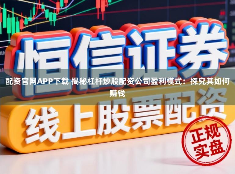 配资官网APP下载 揭秘杠杆炒股配资公司盈利模式：探究其如何赚钱