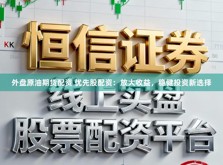 外盘原油期货配资 优先股配资：放大收益，稳健投资新选择