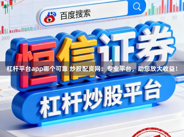 杠杆平台app哪个可靠 炒股配资网：专业平台，助您放大收益！