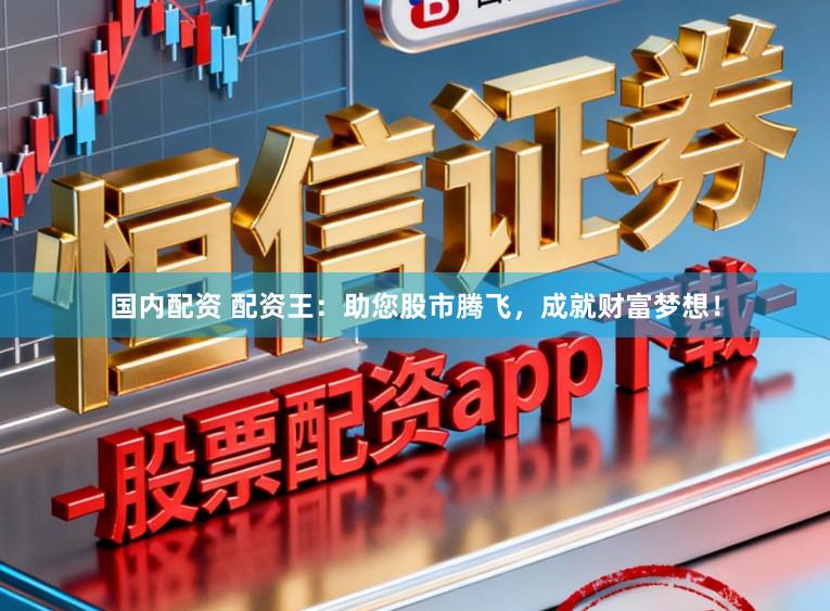 国内配资 配资王：助您股市腾飞，成就财富梦想！