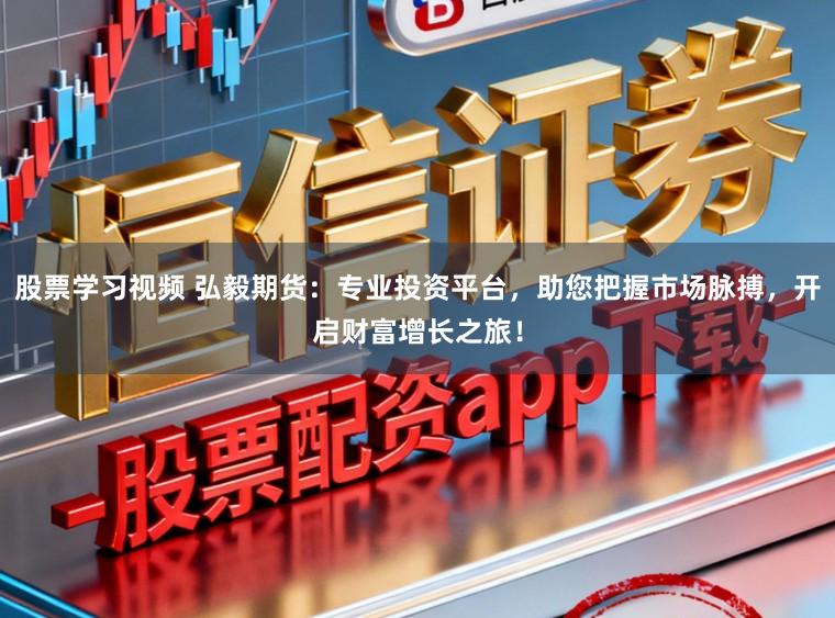 股票学习视频 弘毅期货：专业投资平台，助您把握市场脉搏，开启财富增长之旅！
