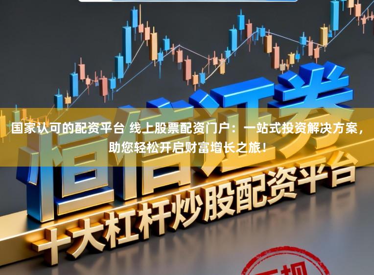 国家认可的配资平台 线上股票配资门户：一站式投资解决方案，助您轻松开启财富增长之旅！