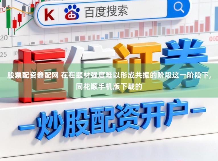 股票配资鑫配网 在在题材强度难以形成共振的阶段这一阶段下,同花顺手机版下载的