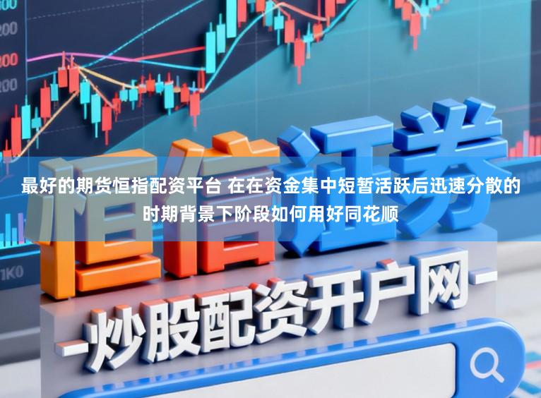 最好的期货恒指配资平台 在在资金集中短暂活跃后迅速分散的时期背景下阶段如何用好同花顺