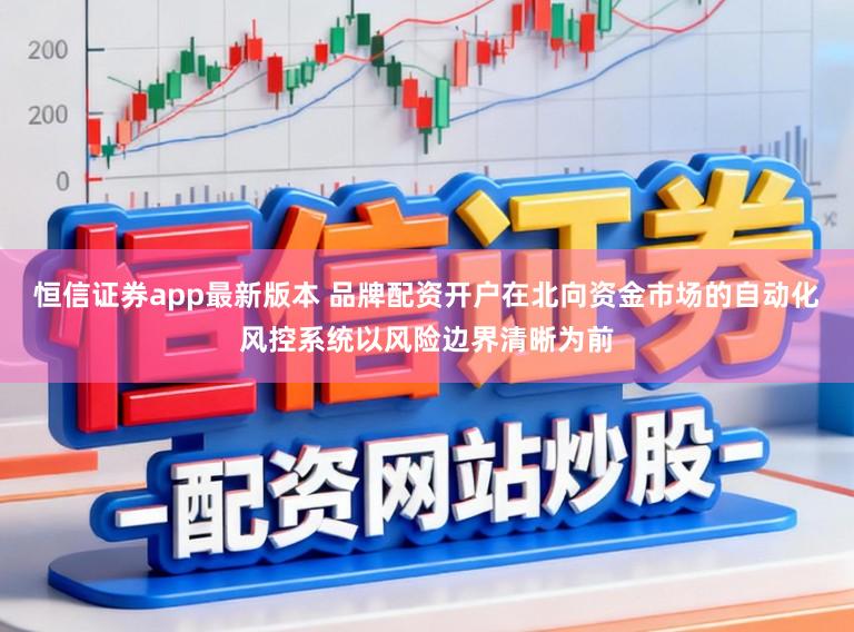 恒信证券app最新版本 品牌配资开户在北向资金市场的自动化风控系统以风险边界清晰为前
