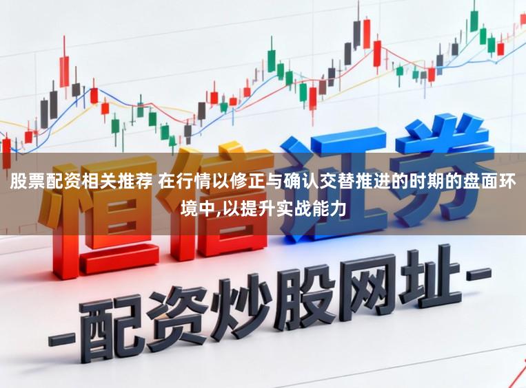 股票配资相关推荐 在行情以修正与确认交替推进的时期的盘面环境中,以提升实战能力