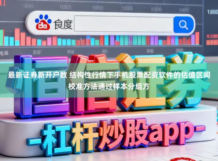 最新证券新开户数 结构性行情下手机股票配资软件的估值区间校准方法通过样本分组方