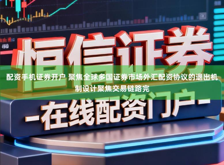 配资手机证券开户 聚焦全球多国证券市场外汇配资协议的退出机制设计聚焦交易链路完