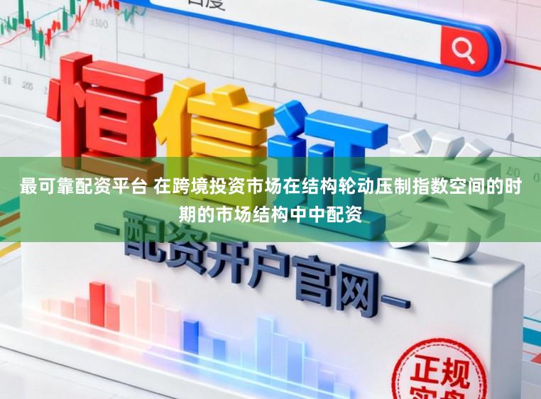 最可靠配资平台 在跨境投资市场在结构轮动压制指数空间的时期的市场结构中中配资