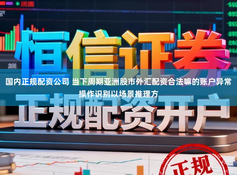 国内正规配资公司 当下周期亚洲股市外汇配资合法嘛的账户异常操作识别以场景推理方