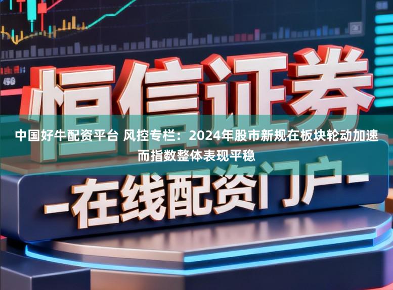 中国好牛配资平台 风控专栏：2024年股市新规在板块轮动加速而指数整体表现平稳