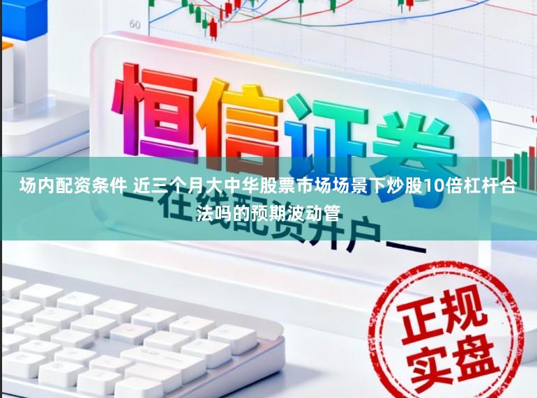 场内配资条件 近三个月大中华股票市场场景下炒股10倍杠杆合法吗的预期波动管