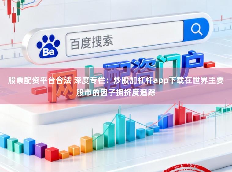 股票配资平台合法 深度专栏：炒股加杠杆app下载在世界主要股市的因子拥挤度追踪