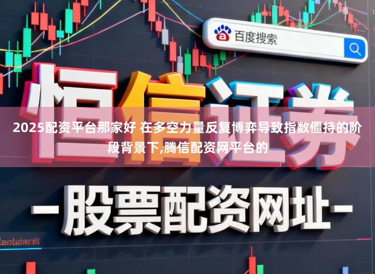 2025配资平台那家好 在多空力量反复博弈导致指数僵持的阶段背景下,腾信配资网平台的