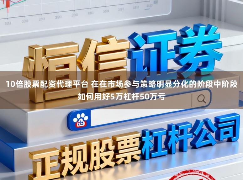 10倍股票配资代理平台 在在市场参与策略明显分化的阶段中阶段如何用好5万杠杆50万亏