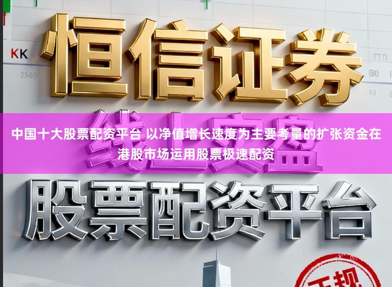 中国十大股票配资平台 以净值增长速度为主要考量的扩张资金在港股市场运用股票极速配资