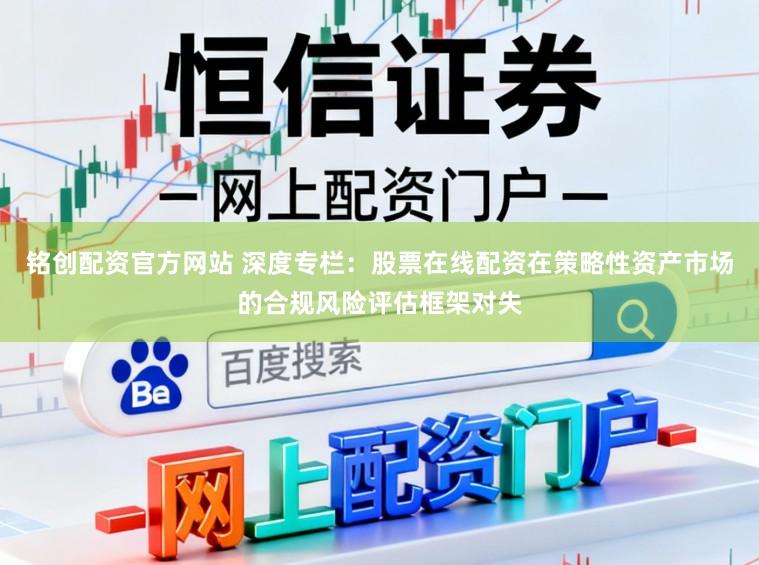 铭创配资官方网站 深度专栏：股票在线配资在策略性资产市场的合规风险评估框架对失