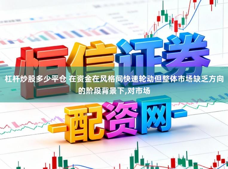 杠杆炒股多少平仓 在资金在风格间快速轮动但整体市场缺乏方向的阶段背景下,对市场
