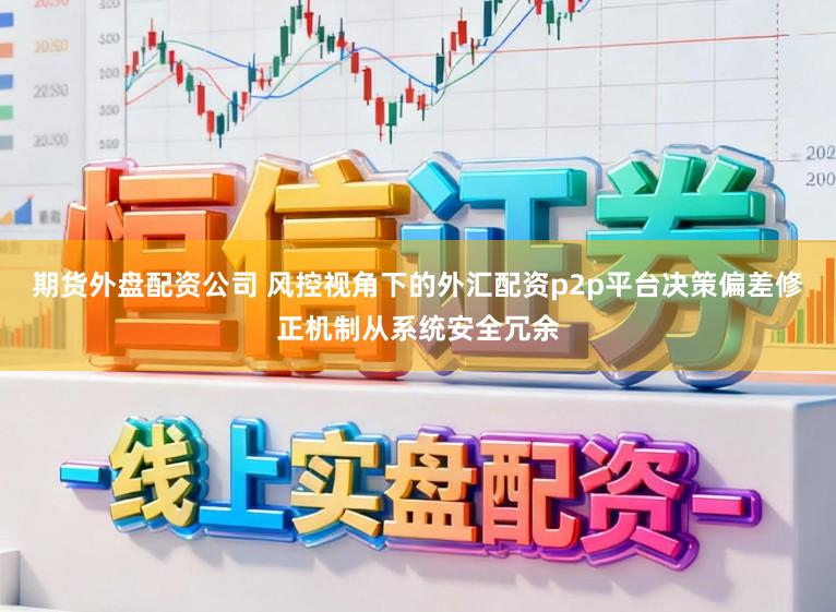 期货外盘配资公司 风控视角下的外汇配资p2p平台决策偏差修正机制从系统安全冗余