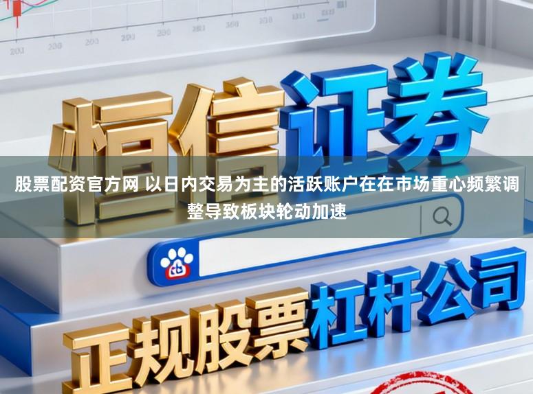 股票配资官方网 以日内交易为主的活跃账户在在市场重心频繁调整导致板块轮动加速
