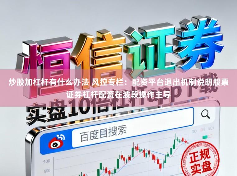炒股加杠杆有什么办法 风控专栏：配资平台退出机制说明股票证券杠杆配资在波段操作主导