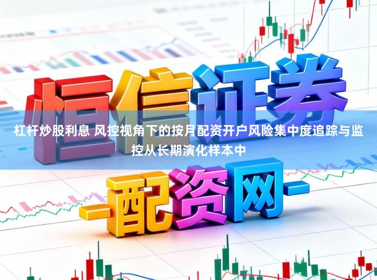 杠杆炒股利息 风控视角下的按月配资开户风险集中度追踪与监控从长期演化样本中