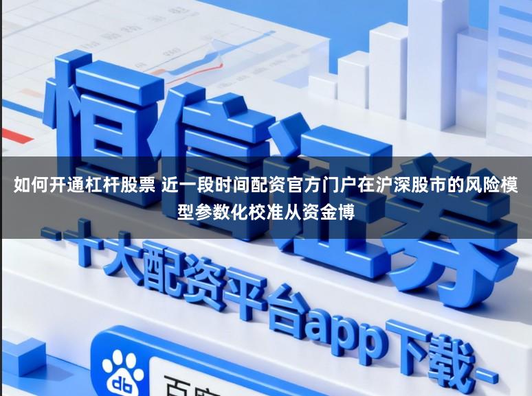 如何开通杠杆股票 近一段时间配资官方门户在沪深股市的风险模型参数化校准从资金博