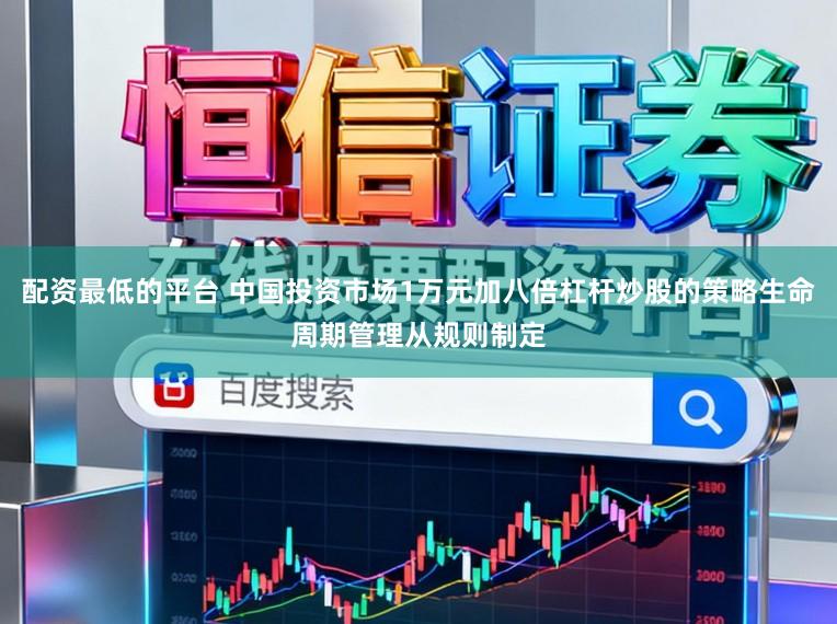 配资最低的平台 中国投资市场1万元加八倍杠杆炒股的策略生命周期管理从规则制定