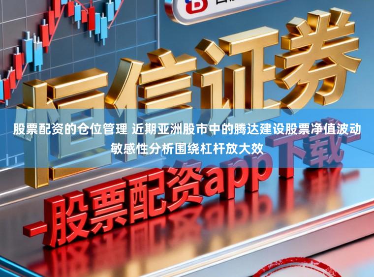 股票配资的仓位管理 近期亚洲股市中的腾达建设股票净值波动敏感性分析围绕杠杆放大效