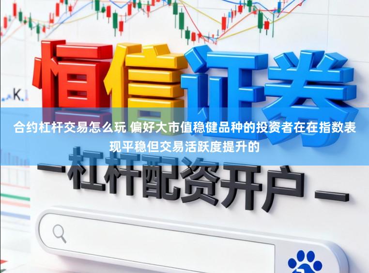 合约杠杆交易怎么玩 偏好大市值稳健品种的投资者在在指数表现平稳但交易活跃度提升的