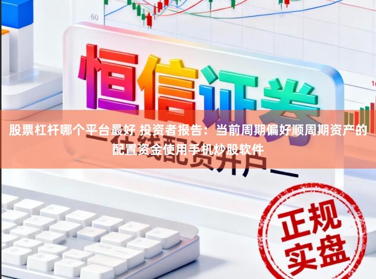股票杠杆哪个平台最好 投资者报告：当前周期偏好顺周期资产的配置资金使用手机炒股软件