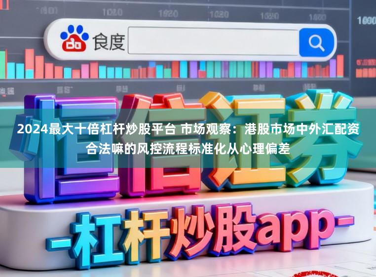 2024最大十倍杠杆炒股平台 市场观察：港股市场中外汇配资合法嘛的风控流程标准化从心理偏差