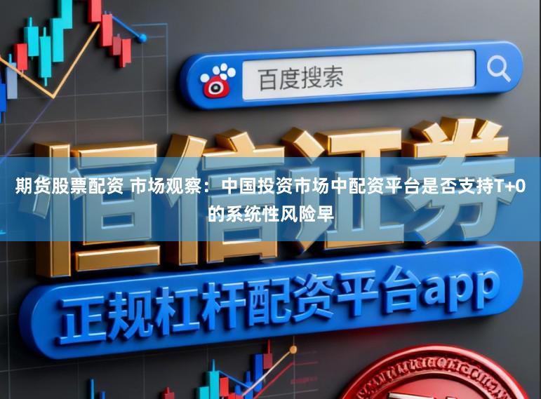 期货股票配资 市场观察：中国投资市场中配资平台是否支持T+0的系统性风险早