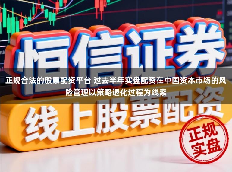 正规合法的股票配资平台 过去半年实盘配资在中国资本市场的风险管理以策略退化过程为线索