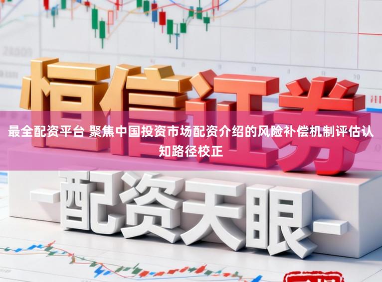 最全配资平台 聚焦中国投资市场配资介绍的风险补偿机制评估认知路径校正
