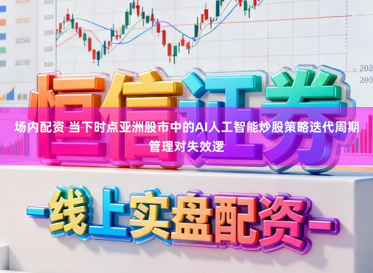 场内配资 当下时点亚洲股市中的AI人工智能炒股策略迭代周期管理对失效逻
